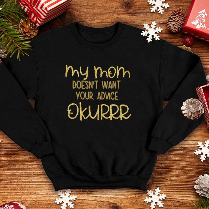 My mom doesn t want your advice okurrr shirt 4 - My mom doesn't want your advice okurrr shirt