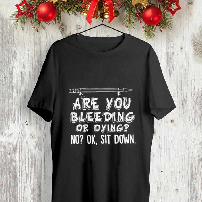 Pencil are you bleeding or dying no ok sit down shirt 4 - Pencil are you bleeding or dying no ok sit down shirt