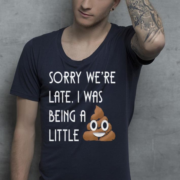 Sorry We re Late I Was Being A Little shirt 4 - Sorry We're Late I Was Being A Little shirt