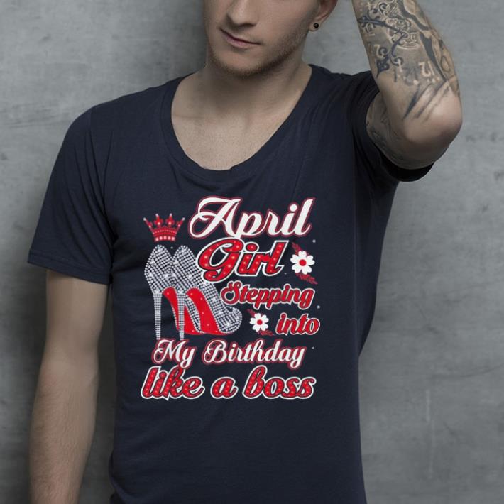 April Girl Stepping Birthday Like a Boss shirt 4 - April Girl Stepping Birthday Like a Boss shirt