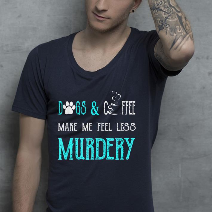 Dogs And Coffee Make Me Feel Less Murdery Mothers Day shirt 4 1 - Dogs And Coffee Make Me Feel Less Murdery Mothers Day shirt