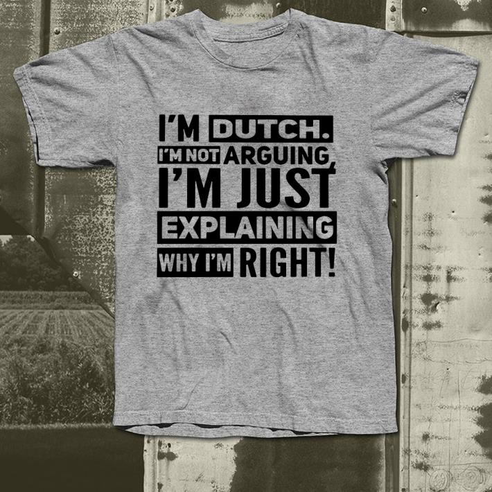 I m dutch I m not arguing I m just explaining why I am right shirt 4 - I’m dutch I’m not arguing I’m just explaining why I am right shirt