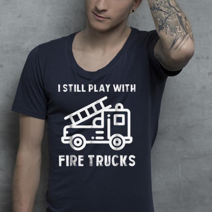 I still play with fire truck shirt 4 - I still play with fire truck  shirt