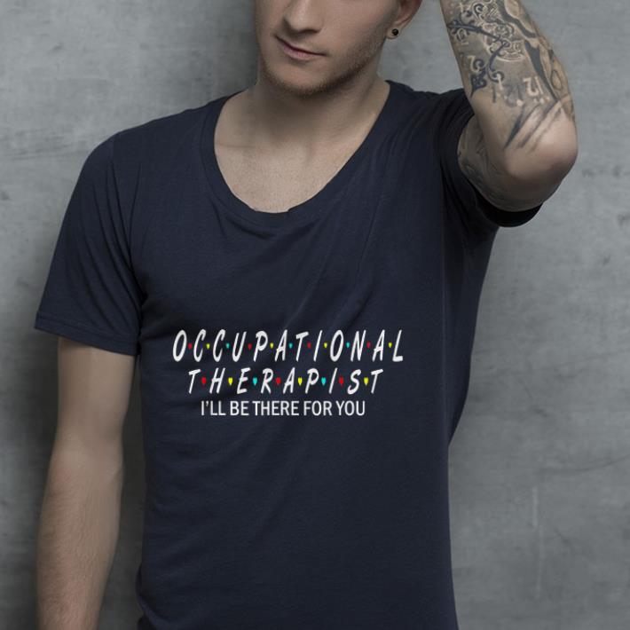 Occupational Therapist I ll be there for you shirt 4 - Occupational Therapist I'll be there for you shirt