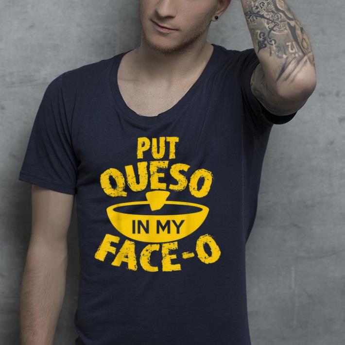 Put Queso In My Face o shirt 4 - Put Queso In My Face-o  shirt