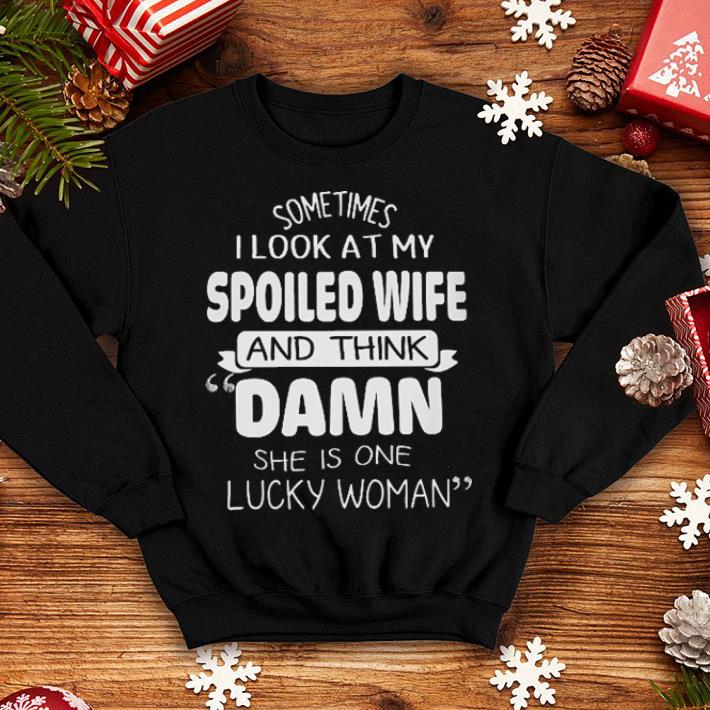 Sometimes i look at my spoiled wife and think Damn she is one lucky woman shirt 4 - Sometimes i look at my spoiled wife and think Damn she is one lucky woman shirt