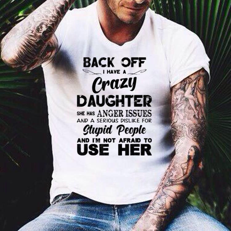 Back off I have a crazy Daughter Stupid People And I m Not Afraid To Use Her shirt 4 - Back off I have a crazy Daughter Stupid People And I'm Not Afraid To Use Her shirt