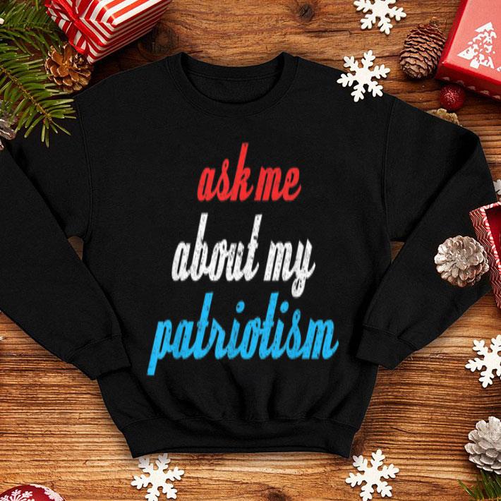 Ask Me About My Patriotism 4th Of July Patriotic shirt 4 - Ask Me About My Patriotism 4th Of July Patriotic shirt