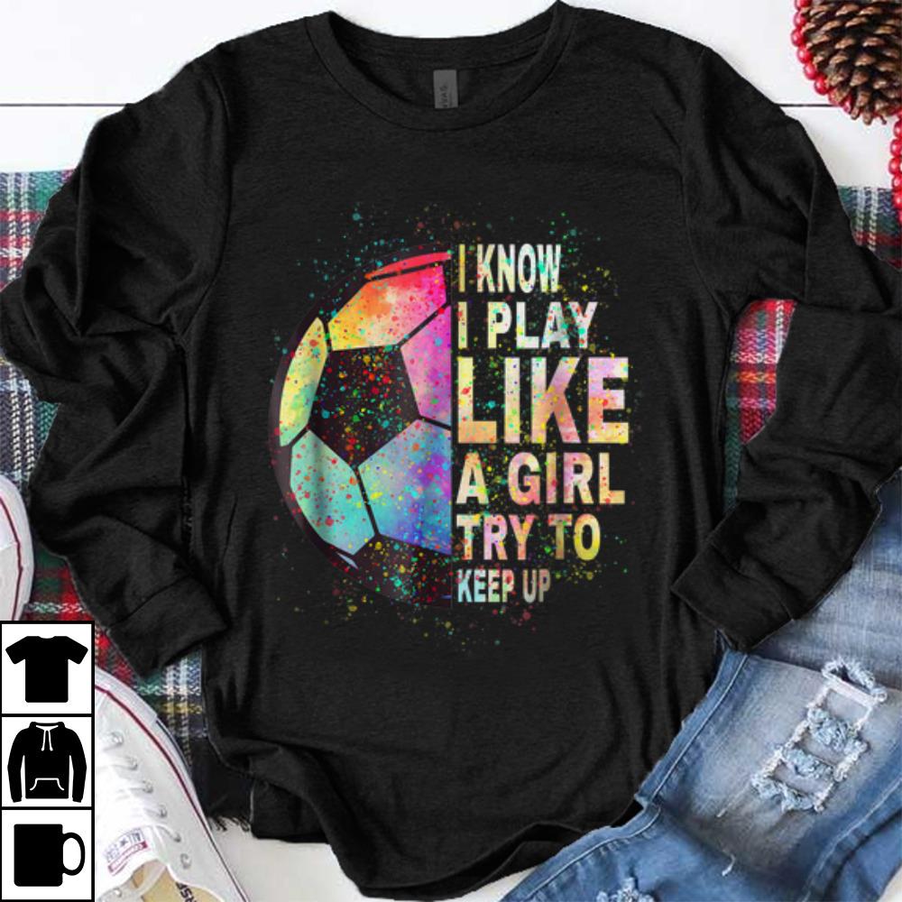 Awesome I Know I Play Like A Girl Try To Keep Up Soccer Ball shirt 1 - Awesome I Know I Play Like A Girl Try To Keep Up Soccer Ball shirt