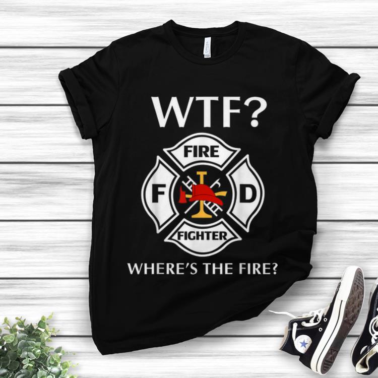 Awesome WTF Fire Fighter Where s The Fire shirt 1 - Awesome WTF Fire Fighter Where's The Fire shirt