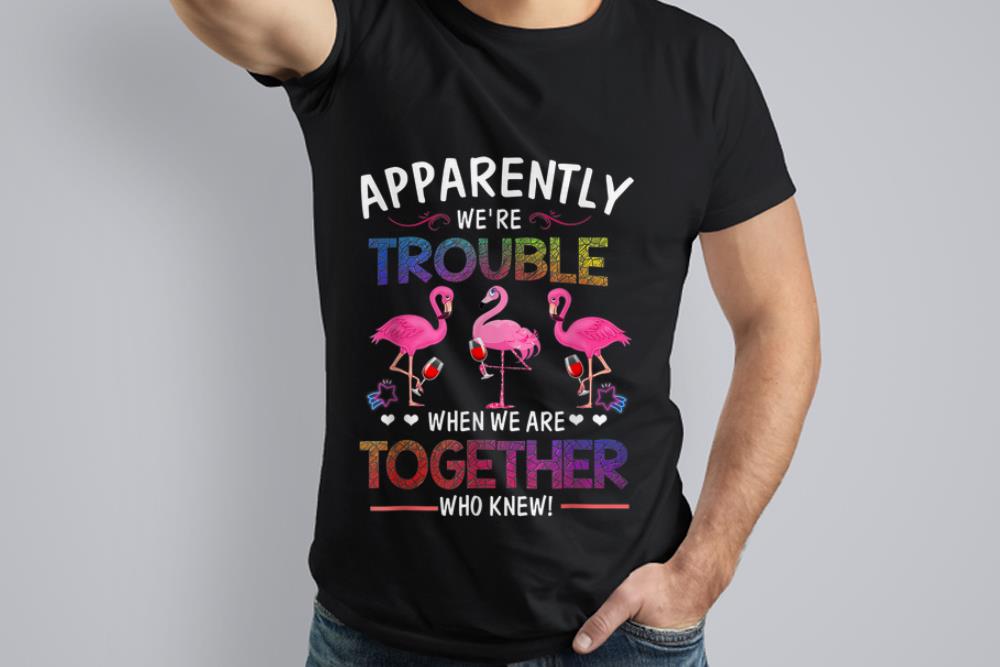 Nice Trend Apparently We re Trouble When We are Together Who Knew Wine Flamingo shirt 1 - Nice Trend Apparently We're Trouble When We are Together Who Knew Wine Flamingo shirt