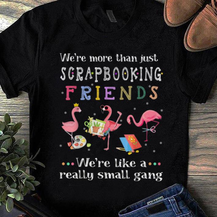Awesome We re More Than Just Scrapbooking Friends We re Like A Really Small Gang Flamingo shirt 1 - Awesome We're More Than Just Scrapbooking Friends We're Like A Really Small Gang Flamingo shirt