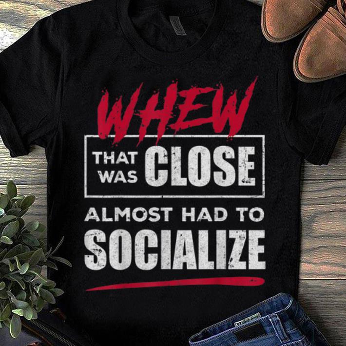 Top Whew That Was Close Almost Had To Socialize shirt 1 1 - Top Whew That Was Close Almost Had To Socialize shirt