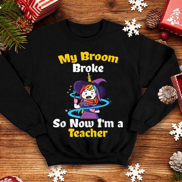 Funny My Broom broke So Now I m a Teacher Funny Unicorn Halloween shirt 4 - Funny My Broom broke So Now I'm a Teacher Funny Unicorn Halloween shirt
