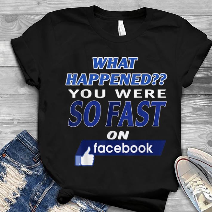 Hot What Happened You Were So Fast On The Facebook shirt 1 - Hot What Happened You Were So Fast On The Facebook shirt