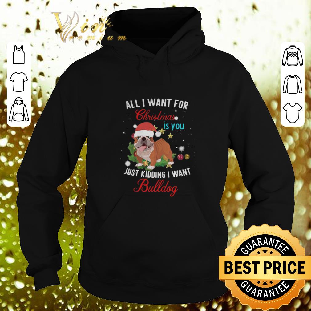 Awesome All i want for Christmas is you just kidding i want Bulldog shirt 4 - Awesome All i want for Christmas is you just kidding i want Bulldog shirt