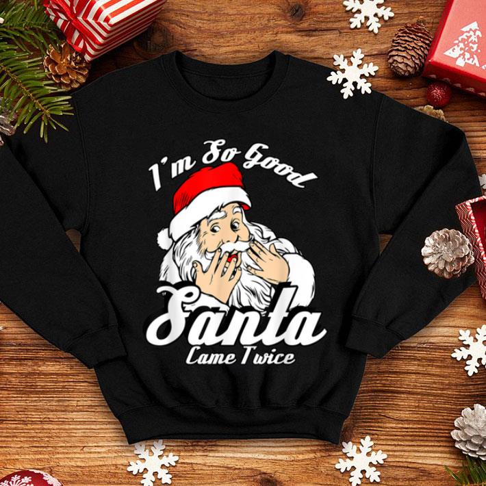 Original Funny I m So Good Santa Came Twice Naughty Xmas shirt 4 - Original Funny I'm So Good Santa Came Twice Naughty Xmas shirt