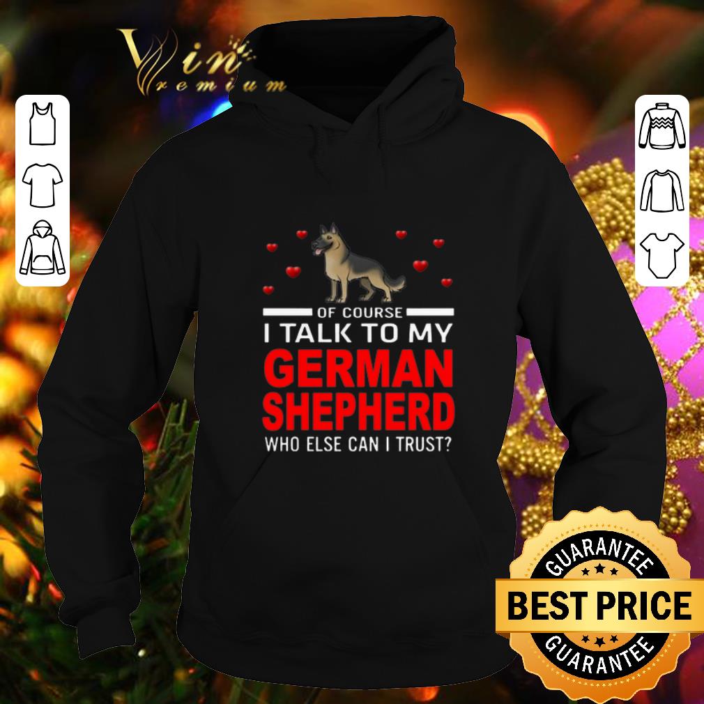 Best Of course i talk to my German Shepherd who else can i trust shirt 4 - Best Of course i talk to my German Shepherd who else can i trust shirt