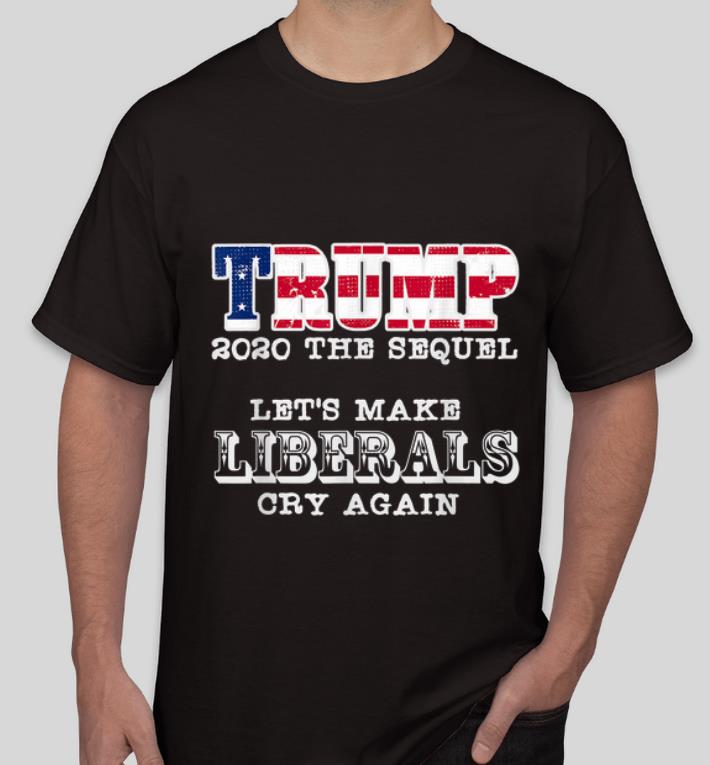 Great Trump 2020 The Sequel Let s Make Liberals Cry Again shirt 4 - Great Trump 2020 The Sequel Let's Make Liberals Cry Again shirt