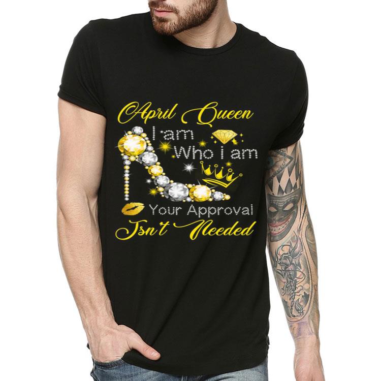 April queen i am who i am your approval isn t needed shirt 4 - April queen i am who i am your approval isn't needed shirt