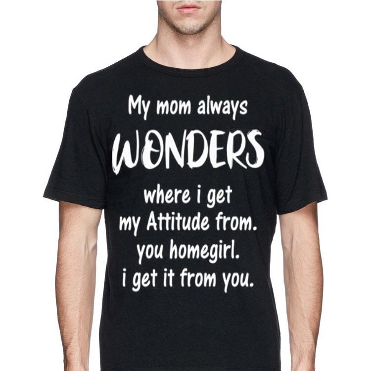 My mom always wonders where i get my attitude from you homegirl shirt 4 - My mom always wonders where i get my attitude from you homegirl shirt