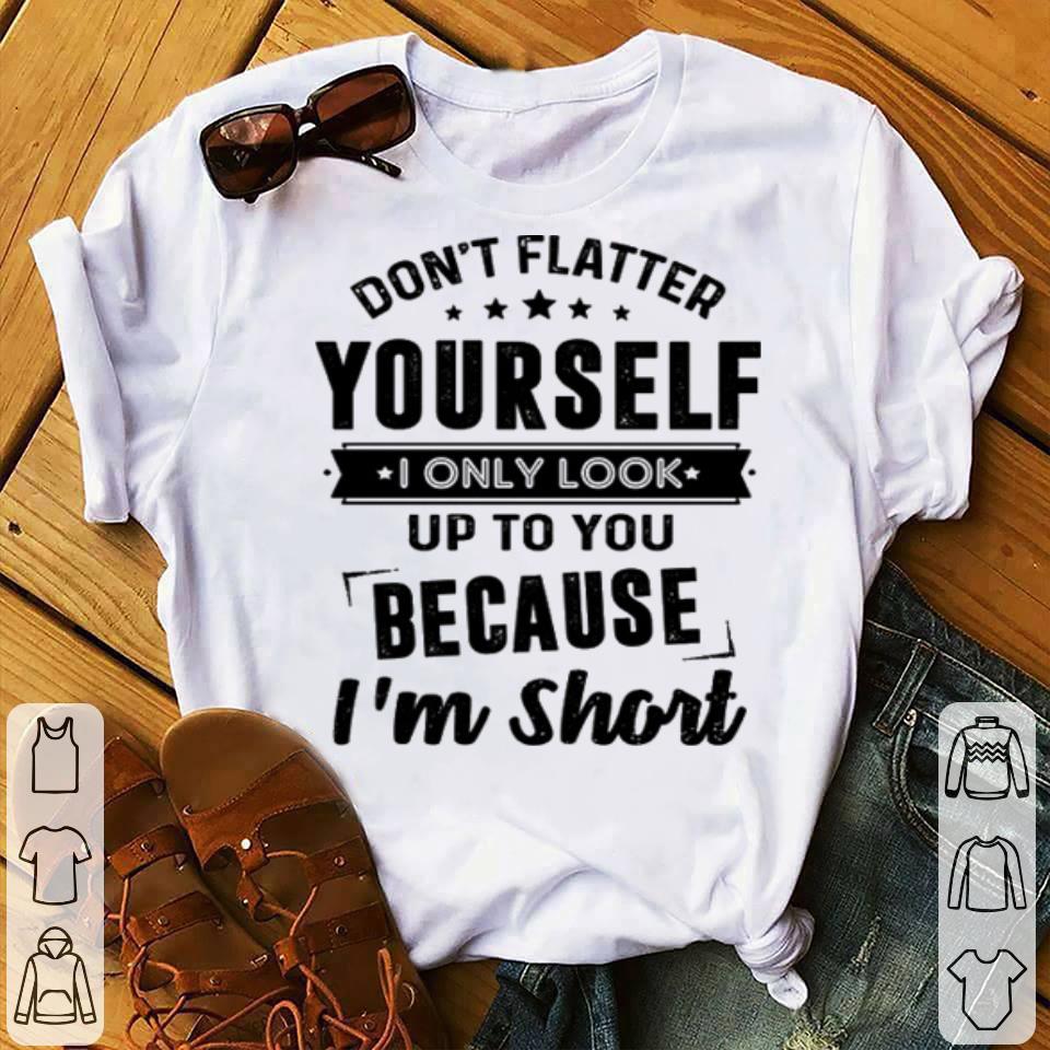 Don t flatter yourself i only look up to you because i m short shirt 4 - Don't flatter yourself i only look up to you because i'm short shirt