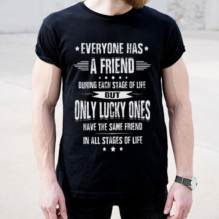 Everyone has a friend during each stage of life but only lucky shirt 4 1 - Everyone has a friend during each stage of life but only lucky shirt
