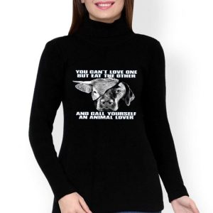 Nice You Cant Love One But Eat The Other And Call Yourself An Animal Lover Shirt