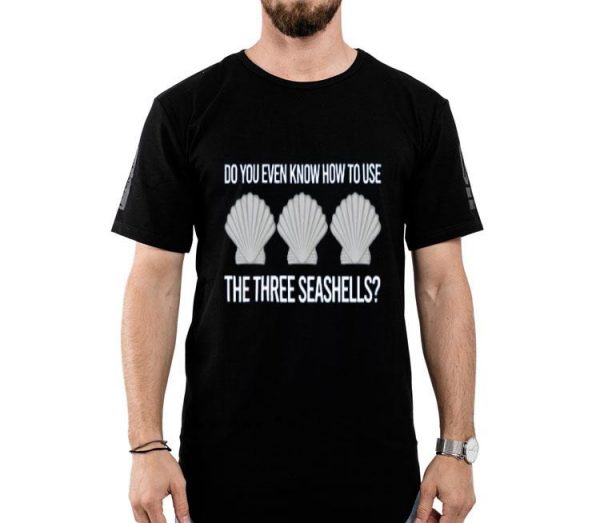Nice Do You Even Know How To Use The Three Seashells Shirt