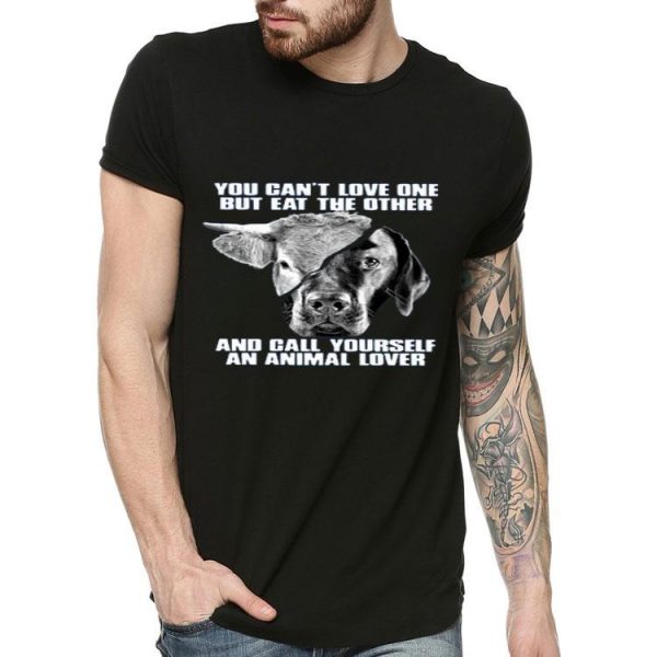 Nice You Cant Love One But Eat The Other And Call Yourself An Animal Lover Shirt