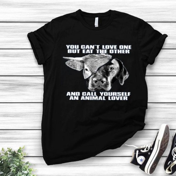 Nice You Cant Love One But Eat The Other And Call Yourself An Animal Lover Shirt