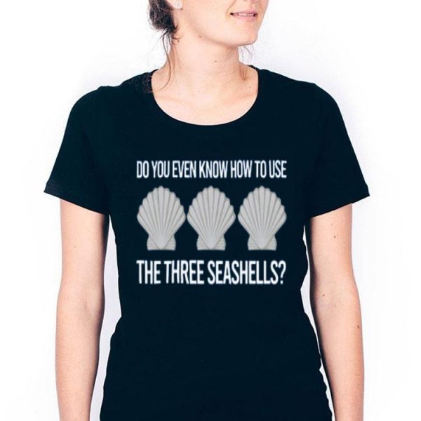 Nice Do You Even Know How To Use The Three Seashells Shirt