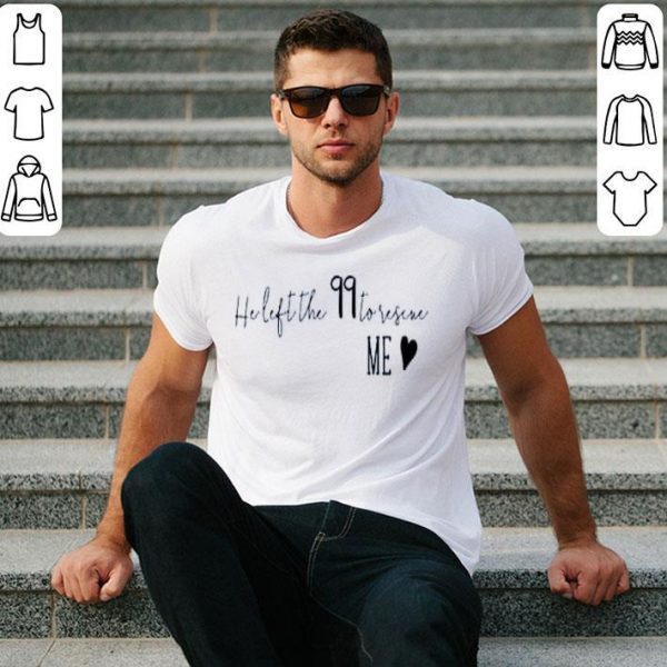 Hot He Left The 99 To Rescue Me shirt