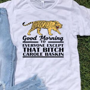 Top Good Morning To Everyone Except That Bitch Carole Baskin shirt