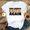 Hot Hot Make America Exotic Again shirt