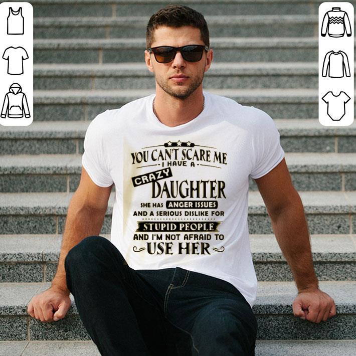 You Can’t Scare Me I Have A Crazy Daughter She Has Anger Issues And A Serious Dislike For Stupid People Shirt