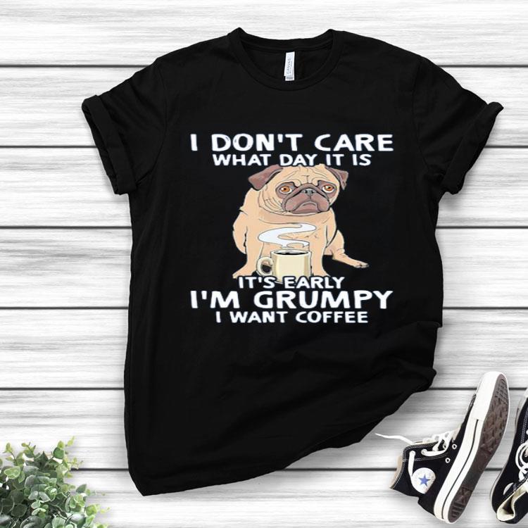 Pug Dog I Don’t Care What Day It Is It’s Early I’m Grumpy I Want Coffee Shirt