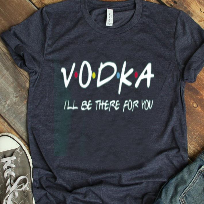 Vodka I’ll Be There For You Shirt