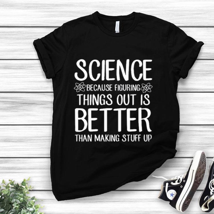 Science Because Figuring Things Out Is Better Than Making Stuff Up Shirt