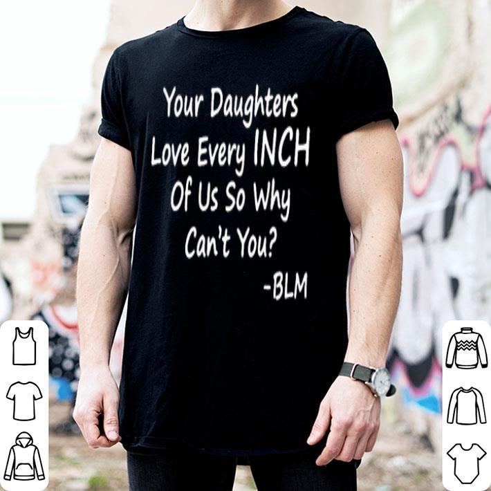 Your Daughters Love Every Inch Of Us So Why Can’t You Shirt