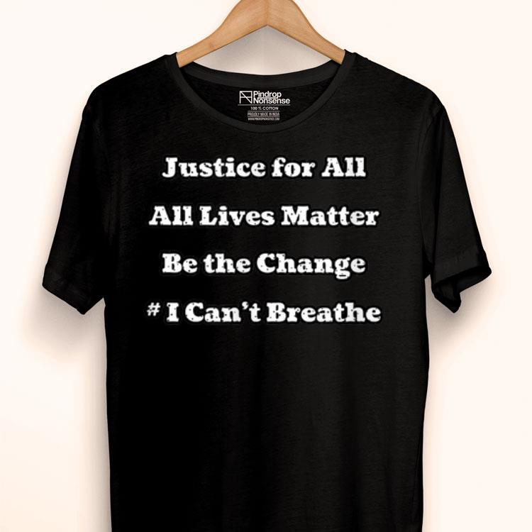 Justice For All All Lives Matter Be The Change I Can't Breathe Shirt