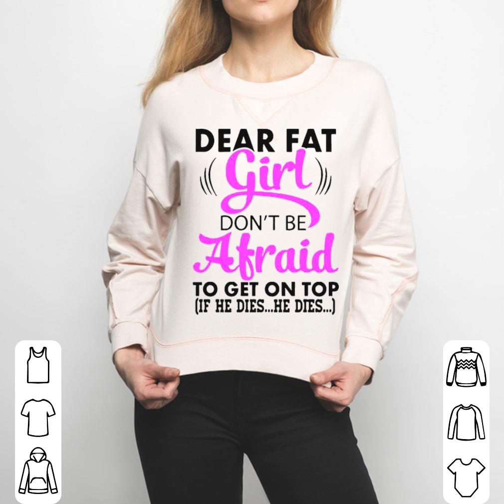 Dear Fat Girl Don’t Be Afraid To Get On Top If He Dies He Dies Shirt