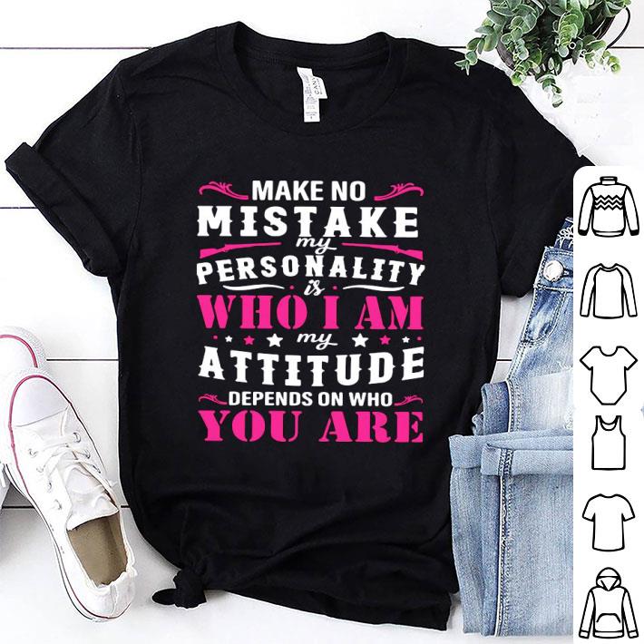 Make No Mistake My Personality Is Who I Am My Attitude Depends On Who You Are Shirt