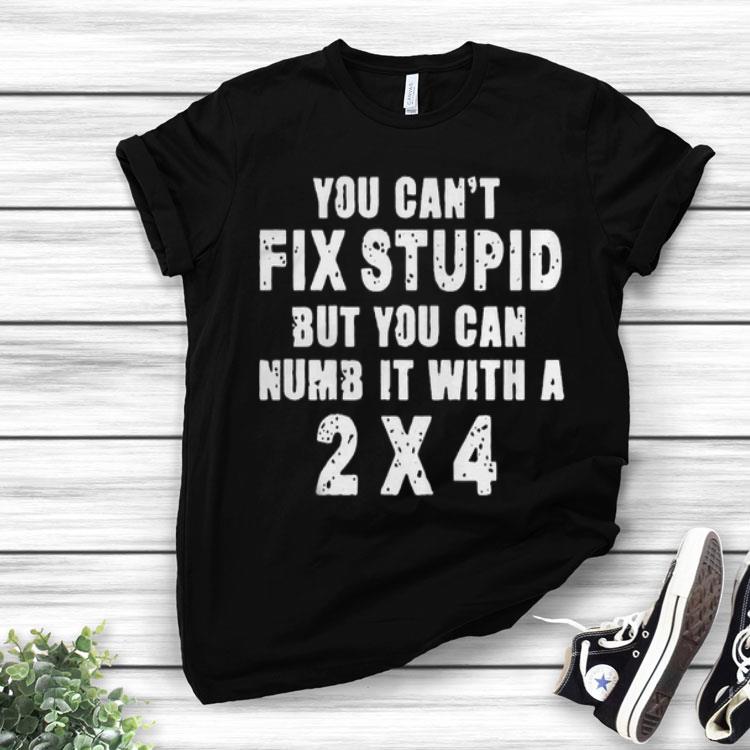 You Can’t Fix Stupid But You Can Numb It With A 2x4 Shirt