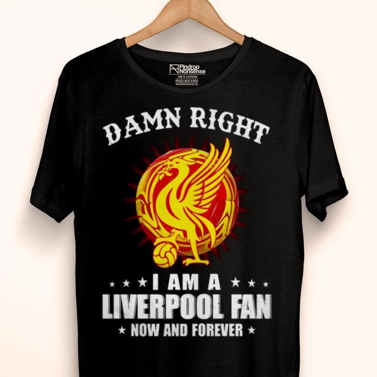 Damn Right I Am A Liverpooh Fan Now And Forever Shirt