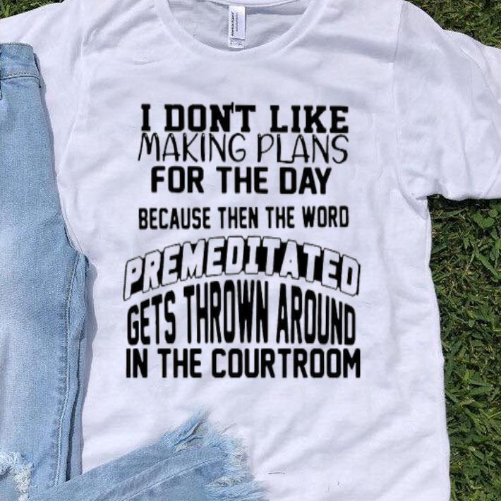 I Don’t Like Making Plans For The Day Because Then The Word Premeditated Gets Thrown Around In The Courtroom Shirt