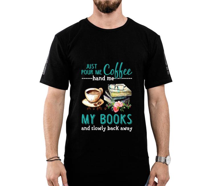 Just Pour Me Coffee Hand Me My Books And Slowly Back Away Flower Shirt