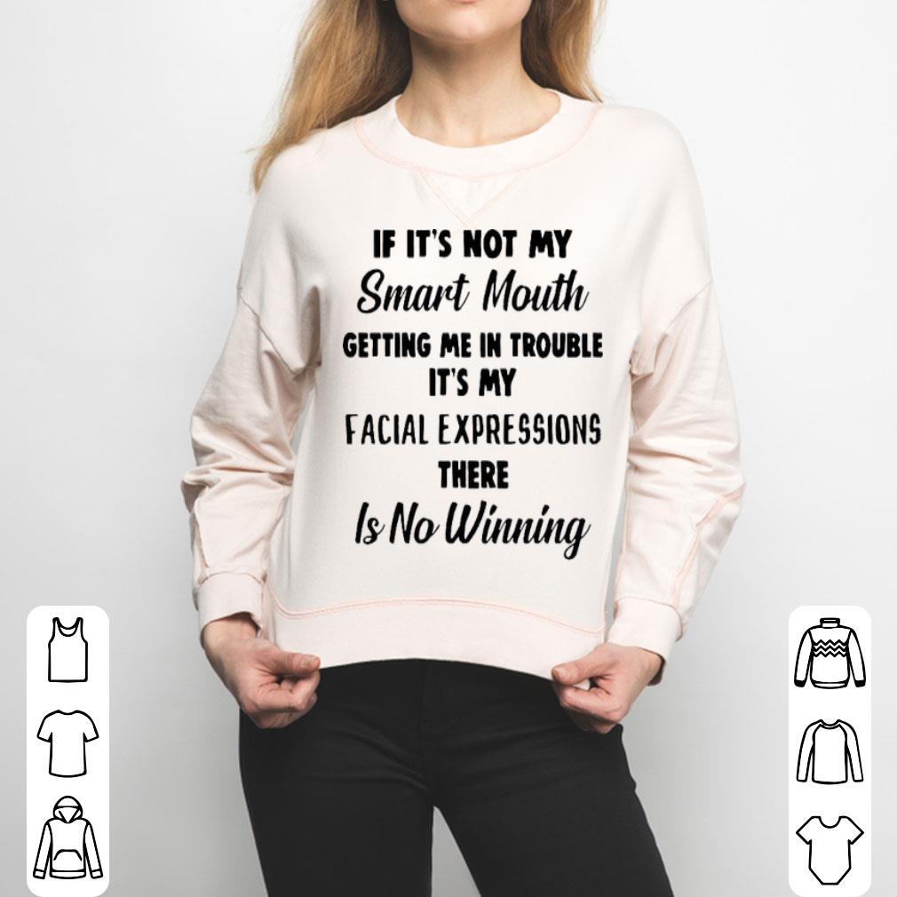 If It’s Not My Smart Mouth Getting Me In Trouble It’s My Facial Expressions There Is No Winning Shirt