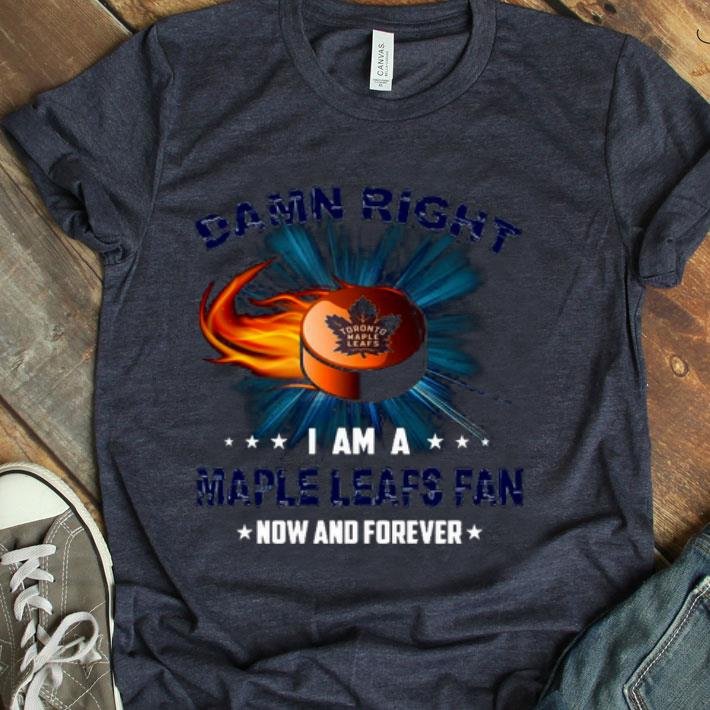 Damn Right I Am Maple Leafs Fan Now And Forever Shirt