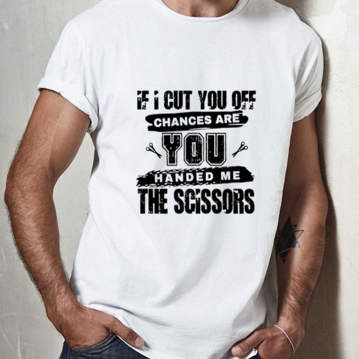 If I Cut You Off Chances Are You Handed Me The Scissors Shirt